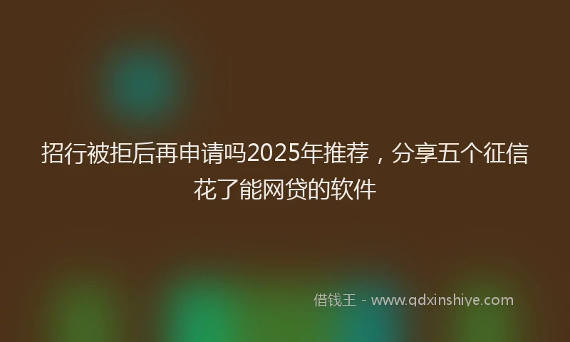 招行被拒后再申请吗2025年推荐，分享五个征信花了能网贷的软件