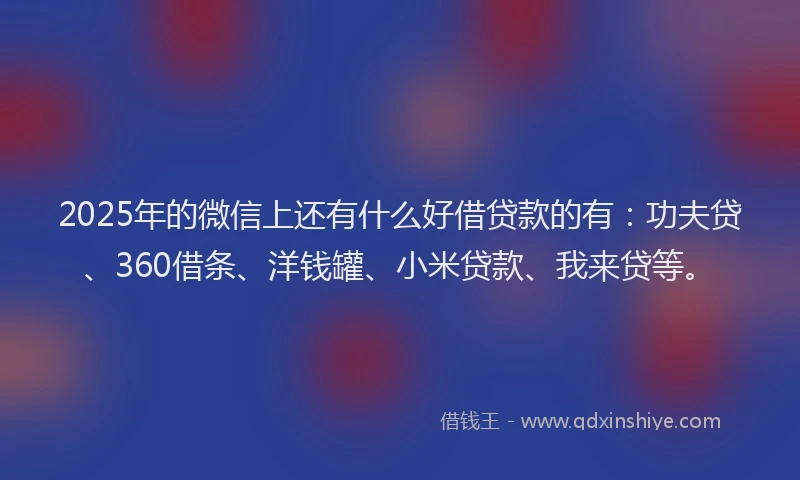 2025年的微信上还有什么好借贷款的有：功夫贷、360借条、洋钱罐、小米贷款、我来贷等。