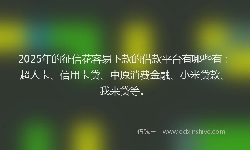 2025年的征信花容易下款的借款平台有哪些有：超人卡、信用卡贷、中原消费金融、小米贷款、我来贷等。