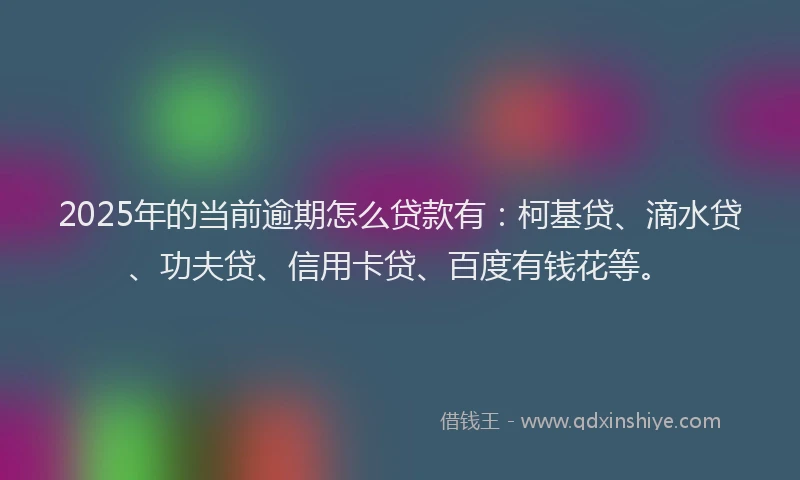 2025年的当前逾期怎么贷款有：柯基贷、滴水贷、功夫贷、信用卡贷、百度有钱花等。
