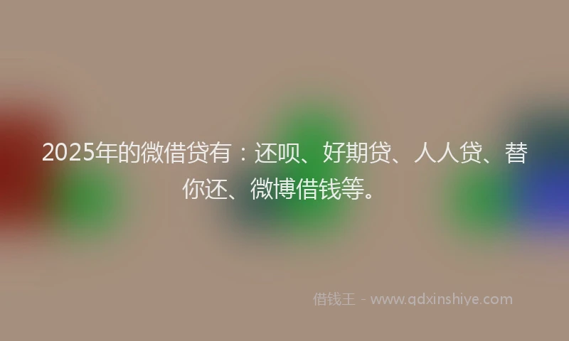 2025年的微借贷有：还呗、好期贷、人人贷、替你还、微博借钱等。