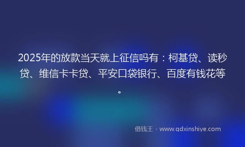2025年的放款当天就上征信吗有：柯基贷、读秒贷、维信卡卡贷、平安口袋银行、百度有钱花等。