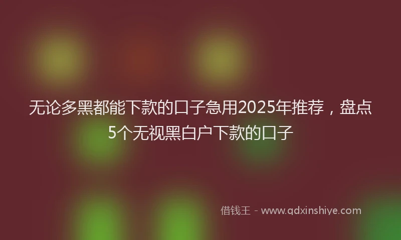 无论多黑都能下款的口子急用2025年推荐，盘点5个无视黑白户下款的口子