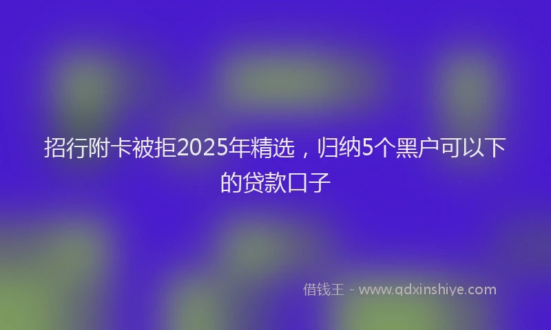 招行附卡被拒2025年精选，归纳5个黑户可以下的贷款口子