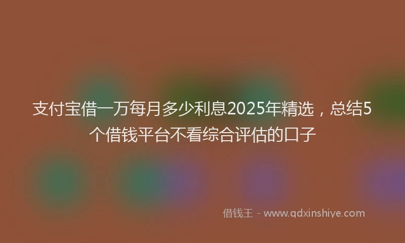 支付宝借一万每月多少利息2025年精选，总结5个借钱平台不看综合评估的口子