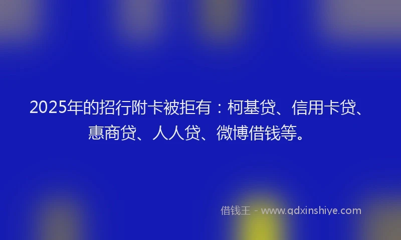 2025年的招行附卡被拒有：柯基贷、信用卡贷、惠商贷、人人贷、微博借钱等。