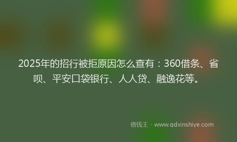 2025年的招行被拒原因怎么查有：360借条、省呗、平安口袋银行、人人贷、融逸花等。