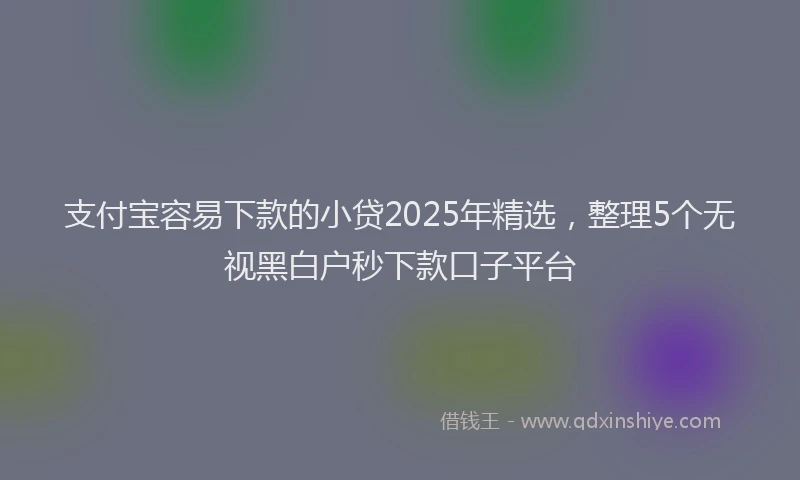 支付宝容易下款的小贷2025年精选，整理5个无视黑白户秒下款口子平台