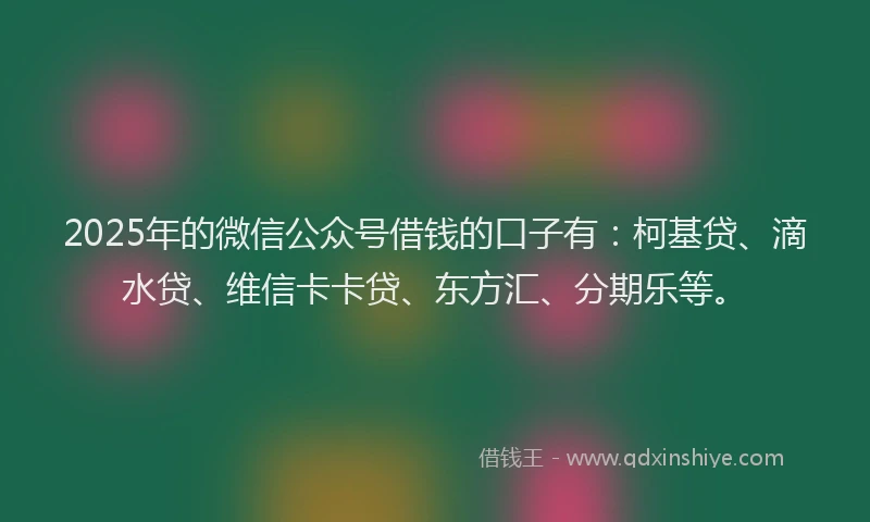 2025年的微信公众号借钱的口子有：柯基贷、滴水贷、维信卡卡贷、东方汇、分期乐等。