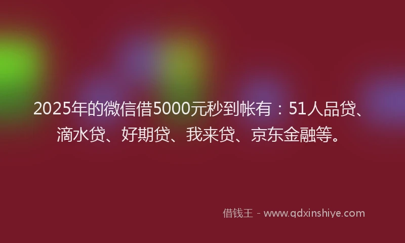 2025年的微信借5000元秒到帐有：51人品贷、滴水贷、好期贷、我来贷、京东金融等。