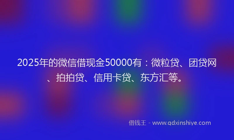 2025年的微信借现金50000有：微粒贷、团贷网、拍拍贷、信用卡贷、东方汇等。