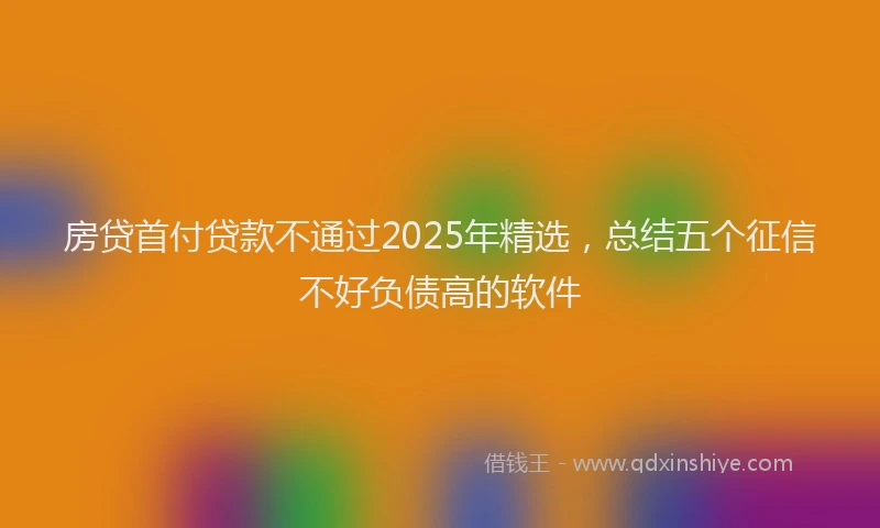 房贷首付贷款不通过2025年精选，总结五个征信不好负债高的软件