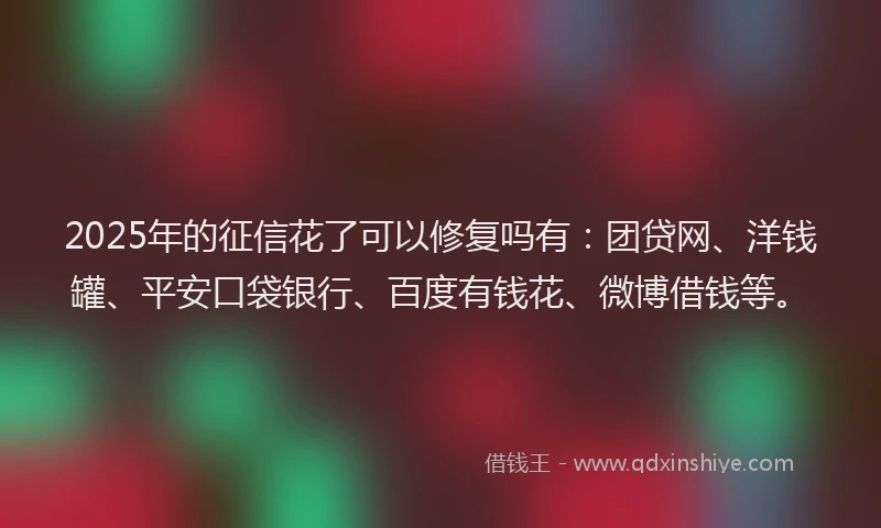 2025年的征信花了可以修复吗有：团贷网、洋钱罐、平安口袋银行、百度有钱花、微博借钱等。