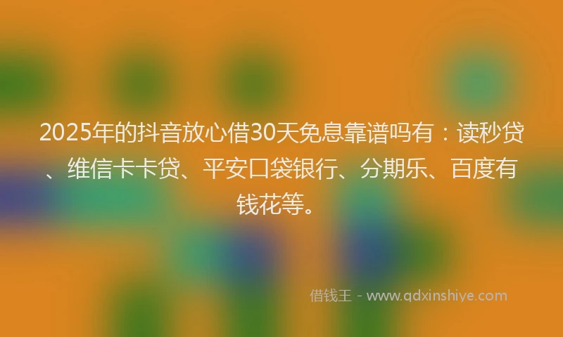 2025年的抖音放心借30天免息靠谱吗有：读秒贷、维信卡卡贷、平安口袋银行、分期乐、百度有钱花等。