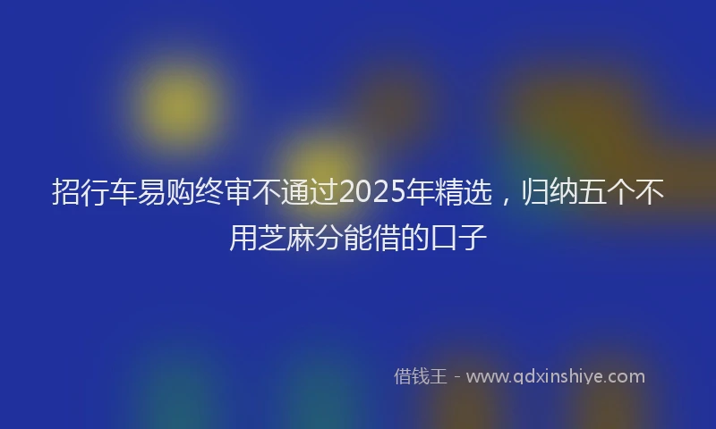 招行车易购终审不通过2025年精选，归纳五个不用芝麻分能借的口子