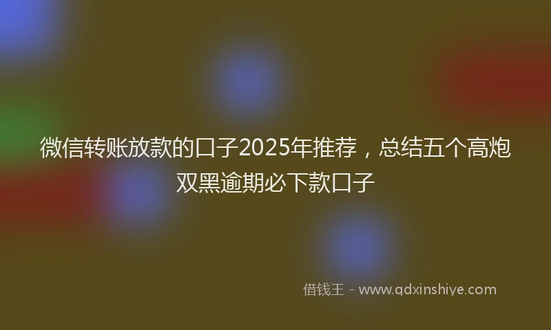 微信转账放款的口子2025年推荐，总结五个高炮双黑逾期必下款口子