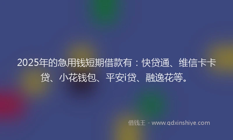2025年的急用钱短期借款有：快贷通、维信卡卡贷、小花钱包、平安i贷、融逸花等。