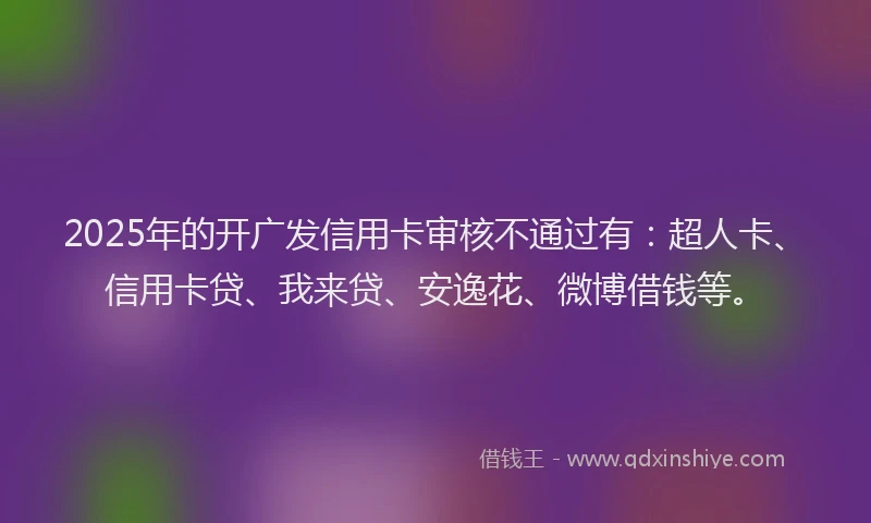 2025年的开广发信用卡审核不通过有：超人卡、信用卡贷、我来贷、安逸花、微博借钱等。