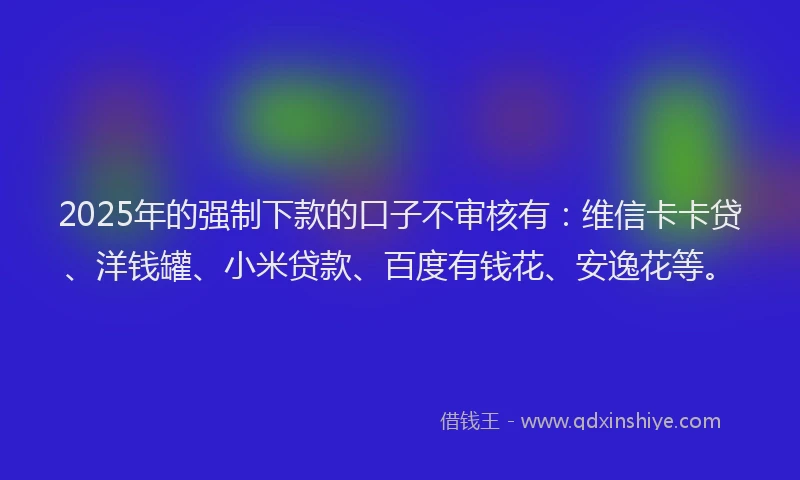 2025年的强制下款的口子不审核有：维信卡卡贷、洋钱罐、小米贷款、百度有钱花、安逸花等。