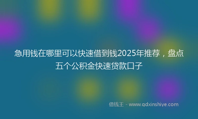 急用钱在哪里可以快速借到钱2025年推荐，盘点五个公积金快速贷款口子
