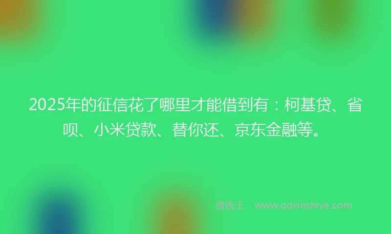 2025年的征信花了哪里才能借到有：柯基贷、省呗、小米贷款、替你还、京东金融等。