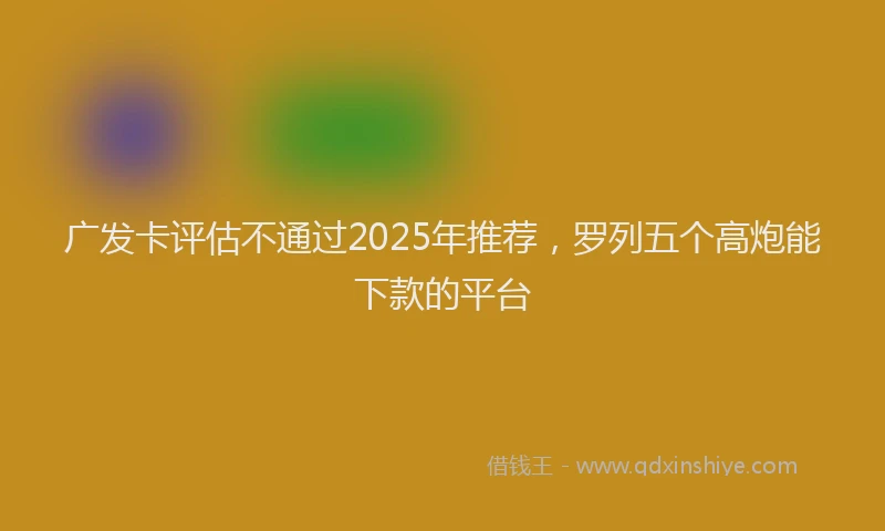 广发卡评估不通过2025年推荐，罗列五个高炮能下款的平台