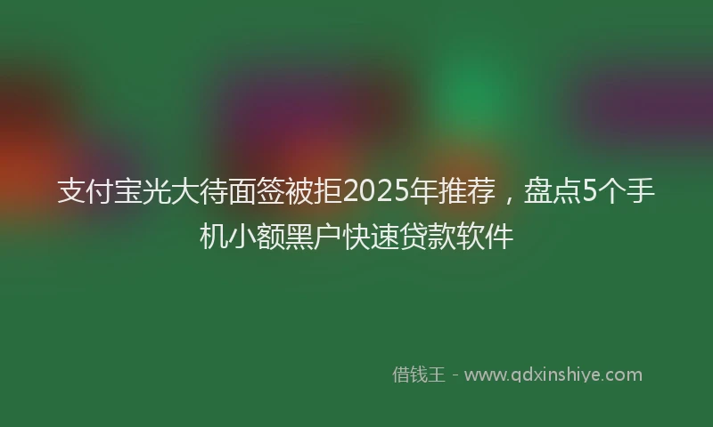 支付宝光大待面签被拒2025年推荐，盘点5个手机小额黑户快速贷款软件