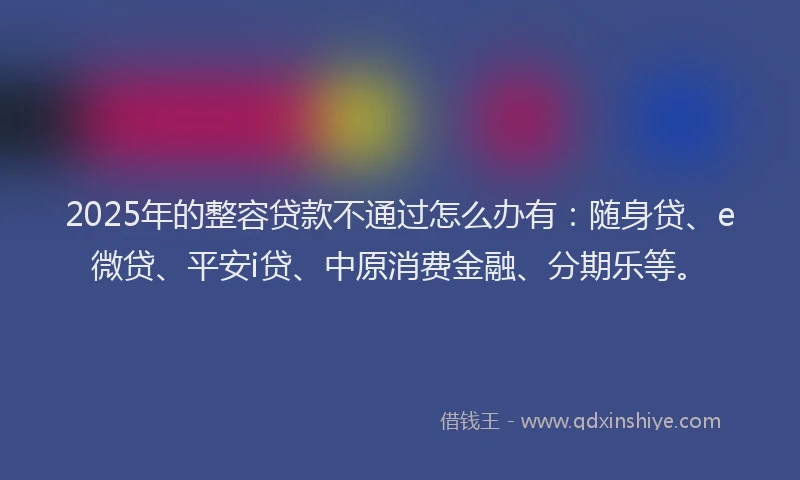 2025年的整容贷款不通过怎么办有：随身贷、e微贷、平安i贷、中原消费金融、分期乐等。
