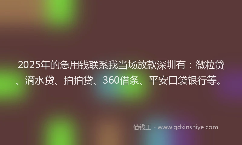 2025年的急用钱联系我当场放款深圳有：微粒贷、滴水贷、拍拍贷、360借条、平安口袋银行等。