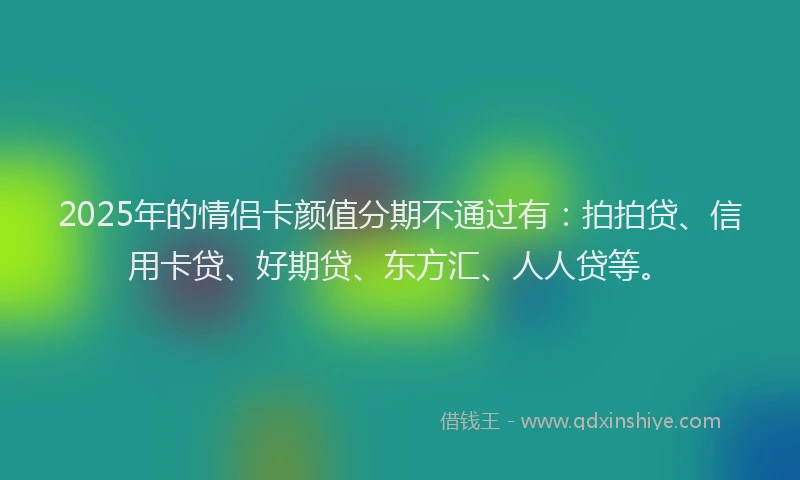 2025年的情侣卡颜值分期不通过有：拍拍贷、信用卡贷、好期贷、东方汇、人人贷等。