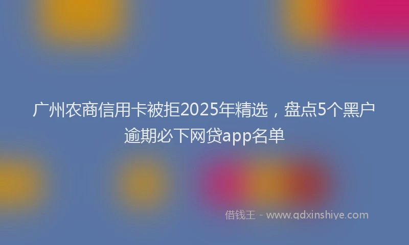 广州农商信用卡被拒2025年精选，盘点5个黑户逾期必下网贷app名单