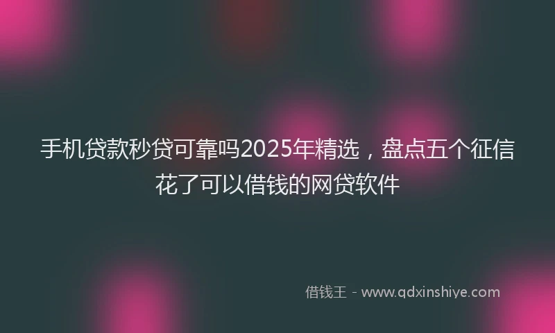 手机贷款秒贷可靠吗2025年精选，盘点五个征信花了可以借钱的网贷软件