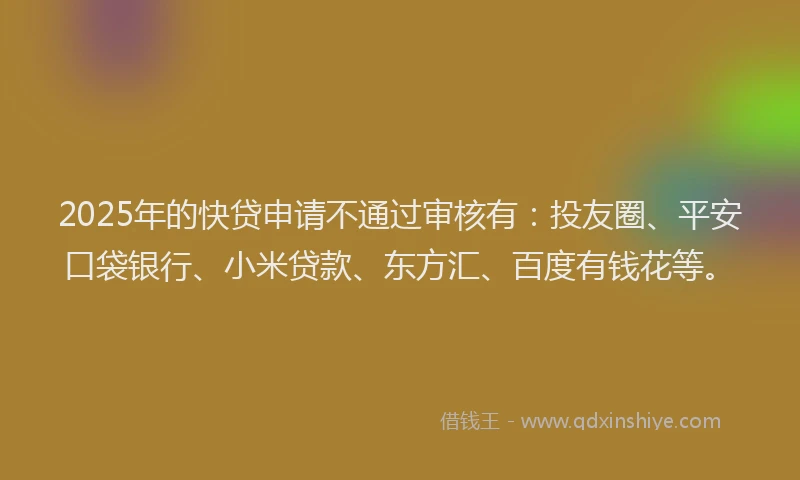 2025年的快贷申请不通过审核有：投友圈、平安口袋银行、小米贷款、东方汇、百度有钱花等。