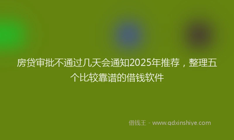 房贷审批不通过几天会通知2025年推荐，整理五个比较靠谱的借钱软件