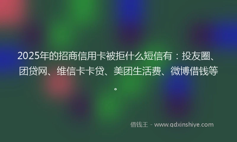 2025年的招商信用卡被拒什么短信有：投友圈、团贷网、维信卡卡贷、美团生活费、微博借钱等。