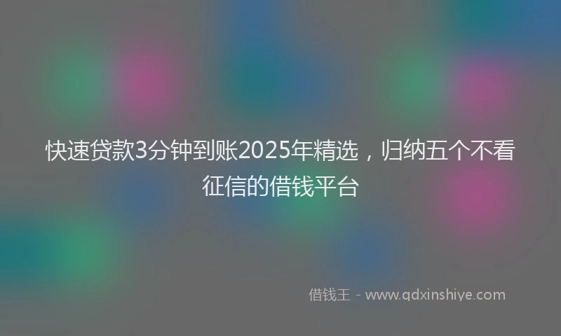 快速贷款3分钟到账2025年精选，归纳五个不看征信的借钱平台