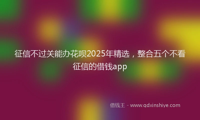 征信不过关能办花呗2025年精选，整合五个不看征信的借钱app