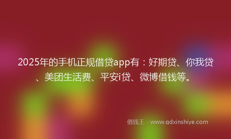 2025年的手机正规借贷app有：好期贷、你我贷、美团生活费、平安i贷、微博借钱等。