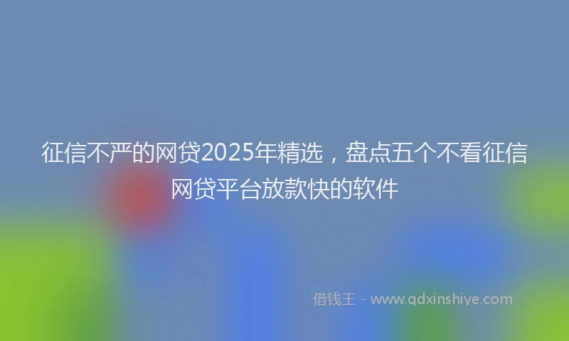 征信不严的网贷2025年精选，盘点五个不看征信网贷平台放款快的软件