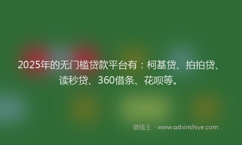 2025年的无门槛贷款平台有：柯基贷、拍拍贷、读秒贷、360借条、花呗等。