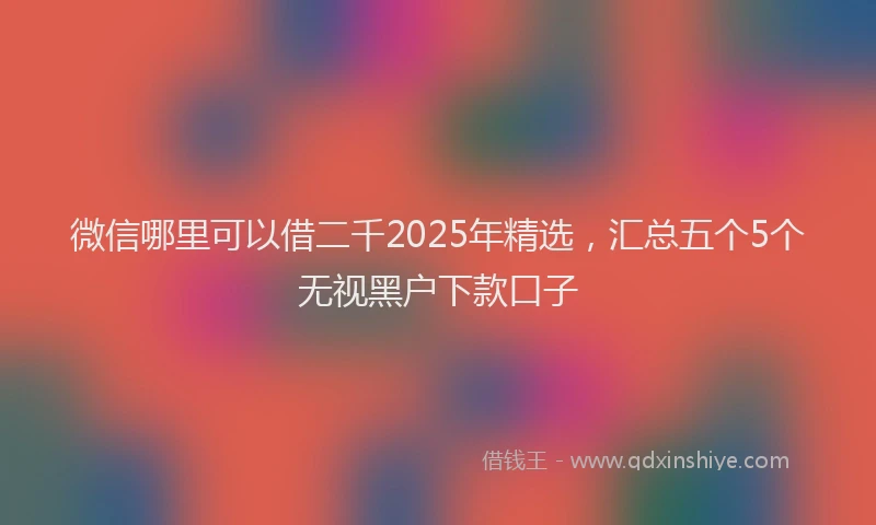 微信哪里可以借二千2025年精选，汇总五个5个无视黑户下款口子