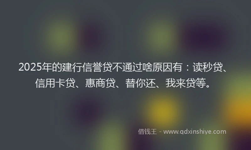 2025年的建行信誉贷不通过啥原因有：读秒贷、信用卡贷、惠商贷、替你还、我来贷等。