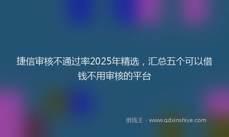 捷信审核不通过率2025年精选，汇总五个可以借钱不用审核的平台