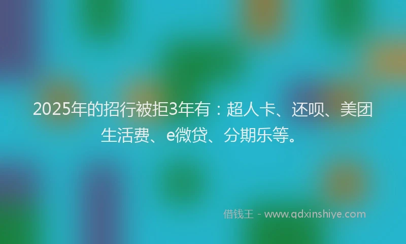 2025年的招行被拒3年有：超人卡、还呗、美团生活费、e微贷、分期乐等。