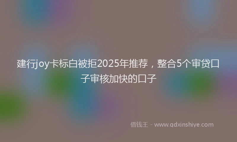 建行joy卡标白被拒2025年推荐，整合5个审贷口子审核加快的口子