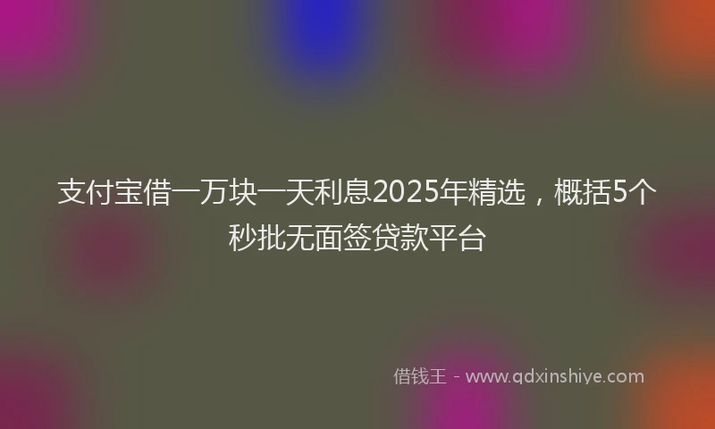 支付宝借一万块一天利息2025年精选，概括5个秒批无面签贷款平台