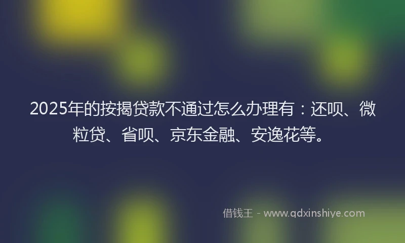 2025年的按揭贷款不通过怎么办理有：还呗、微粒贷、省呗、京东金融、安逸花等。