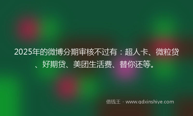 2025年的微博分期审核不过有：超人卡、微粒贷、好期贷、美团生活费、替你还等。