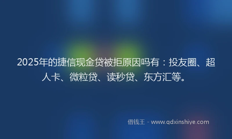 2025年的捷信现金贷被拒原因吗有：投友圈、超人卡、微粒贷、读秒贷、东方汇等。