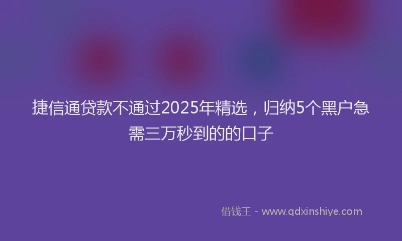 捷信通贷款不通过2025年精选，归纳5个黑户急需三万秒到的的口子